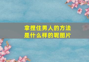 拿捏住男人的方法是什么样的呢图片