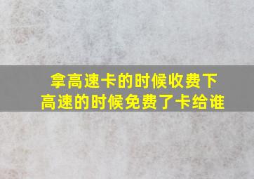 拿高速卡的时候收费下高速的时候免费了卡给谁