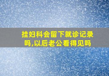 挂妇科会留下就诊记录吗,以后老公看得见吗