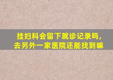 挂妇科会留下就诊记录吗,去另外一家医院还能找到嘛