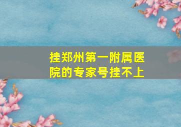 挂郑州第一附属医院的专家号挂不上