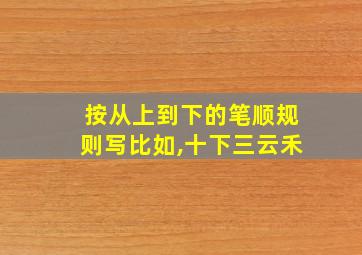 按从上到下的笔顺规则写比如,十下三云禾