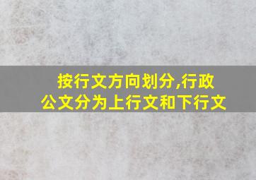 按行文方向划分,行政公文分为上行文和下行文