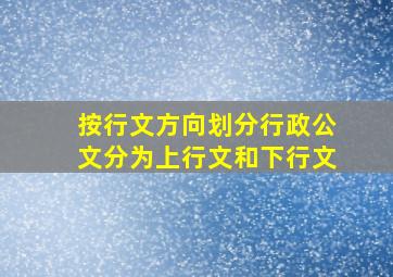 按行文方向划分行政公文分为上行文和下行文