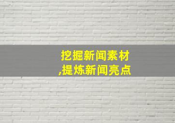 挖掘新闻素材,提炼新闻亮点