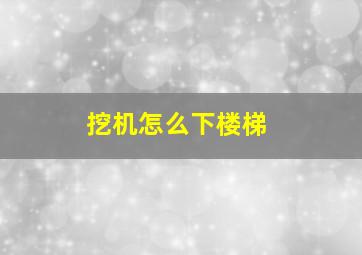 挖机怎么下楼梯