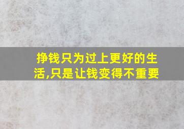 挣钱只为过上更好的生活,只是让钱变得不重要