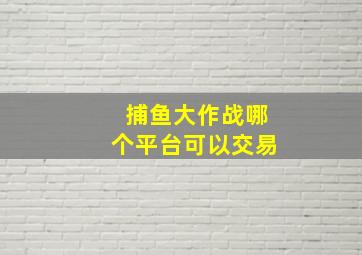 捕鱼大作战哪个平台可以交易