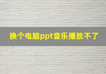 换个电脑ppt音乐播放不了