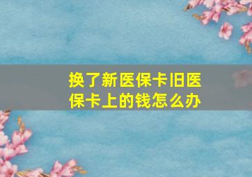 换了新医保卡旧医保卡上的钱怎么办