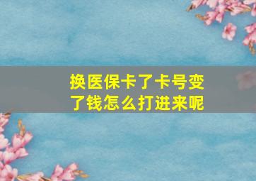 换医保卡了卡号变了钱怎么打进来呢