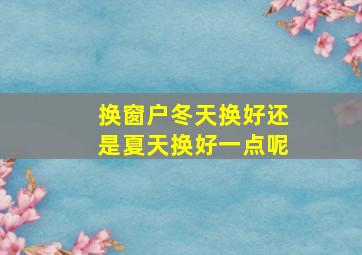 换窗户冬天换好还是夏天换好一点呢