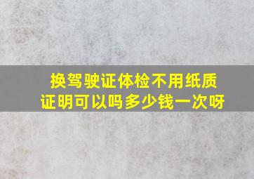 换驾驶证体检不用纸质证明可以吗多少钱一次呀