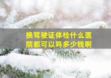 换驾驶证体检什么医院都可以吗多少钱啊