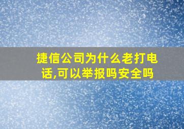 捷信公司为什么老打电话,可以举报吗安全吗