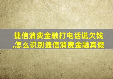 捷信消费金融打电话说欠钱,怎么识别捷信消费金融真假