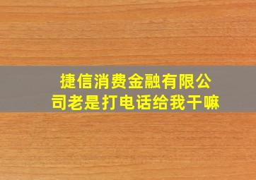 捷信消费金融有限公司老是打电话给我干嘛