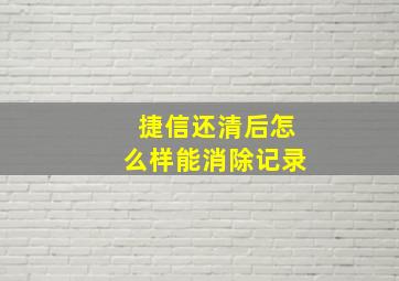 捷信还清后怎么样能消除记录