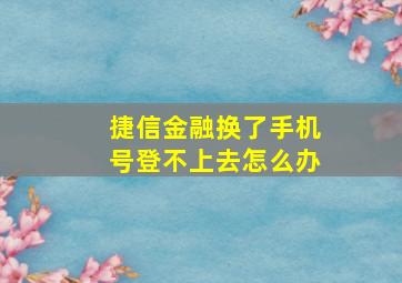 捷信金融换了手机号登不上去怎么办