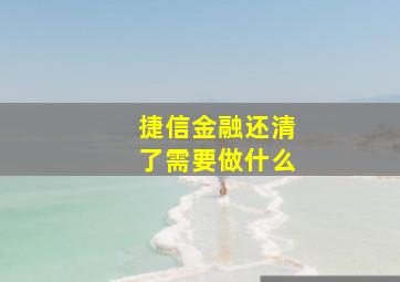 捷信金融还清了需要做什么