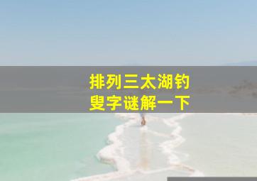 排列三太湖钓叟字谜解一下