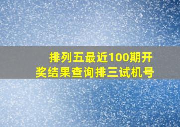 排列五最近100期开奖结果查询排三试机号