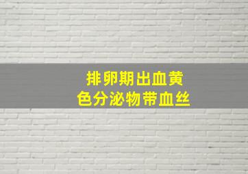 排卵期出血黄色分泌物带血丝