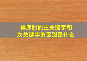 排序时的主关键字和次关键字的区别是什么