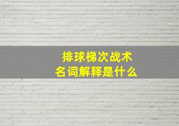 排球梯次战术名词解释是什么