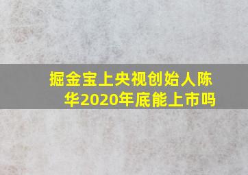 掘金宝上央视创始人陈华2020年底能上市吗