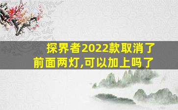 探界者2022款取消了前面两灯,可以加上吗了