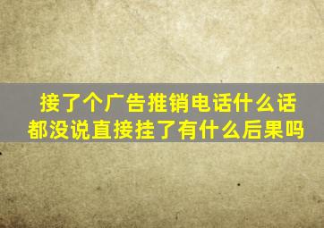 接了个广告推销电话什么话都没说直接挂了有什么后果吗