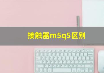 接触器m5q5区别