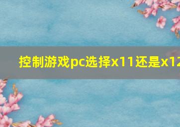 控制游戏pc选择x11还是x12