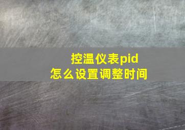 控温仪表pid怎么设置调整时间