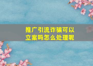 推广引流诈骗可以立案吗怎么处理呢