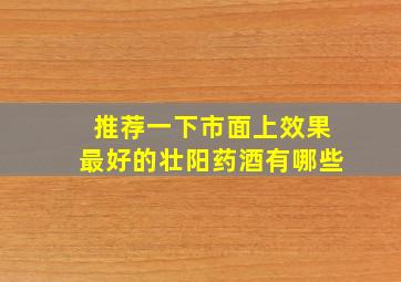 推荐一下市面上效果最好的壮阳药酒有哪些