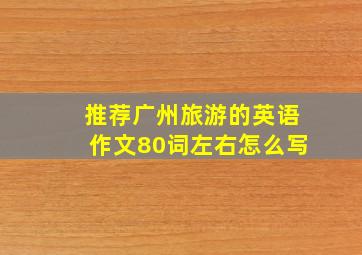 推荐广州旅游的英语作文80词左右怎么写