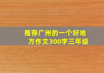 推荐广州的一个好地方作文300字三年级