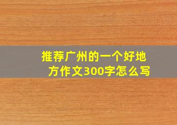 推荐广州的一个好地方作文300字怎么写