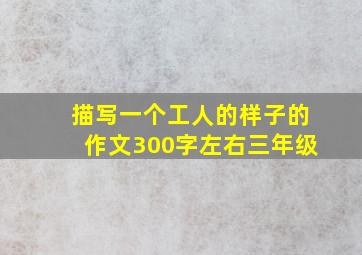 描写一个工人的样子的作文300字左右三年级