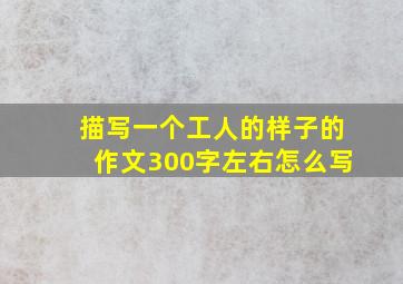 描写一个工人的样子的作文300字左右怎么写