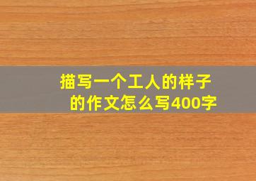 描写一个工人的样子的作文怎么写400字