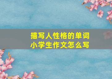 描写人性格的单词小学生作文怎么写