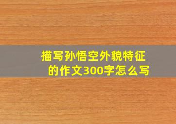 描写孙悟空外貌特征的作文300字怎么写