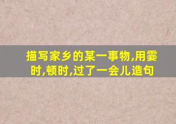 描写家乡的某一事物,用霎时,顿时,过了一会儿造句