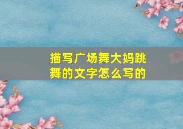 描写广场舞大妈跳舞的文字怎么写的