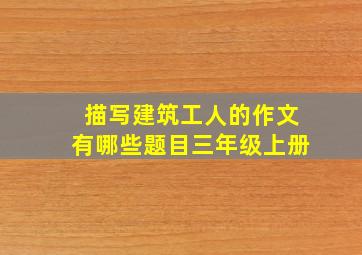 描写建筑工人的作文有哪些题目三年级上册