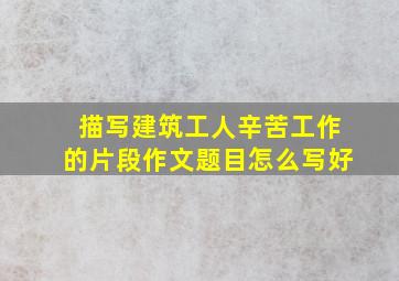 描写建筑工人辛苦工作的片段作文题目怎么写好