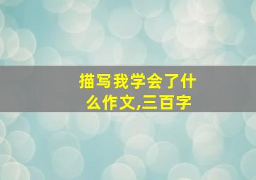 描写我学会了什么作文,三百字